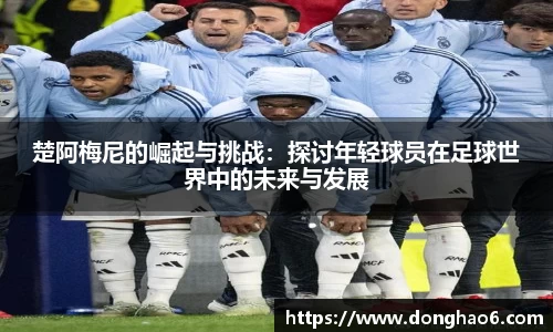 楚阿梅尼的崛起与挑战：探讨年轻球员在足球世界中的未来与发展