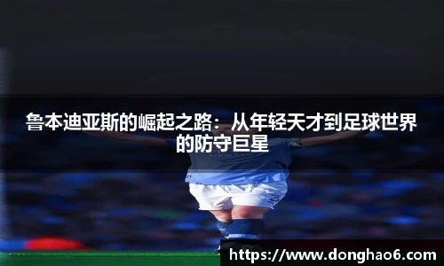 鲁本迪亚斯的崛起之路：从年轻天才到足球世界的防守巨星